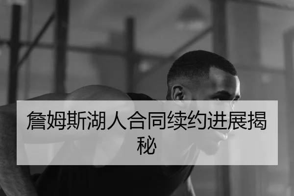 詹姆斯湖人合同续约进展揭秘